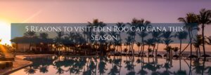 5 Reasons to visit Eden Roc Cap Cana this Holiday Season